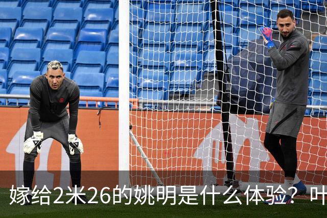 嫁给2米26的姚明是什么体验？叶莉：每晚睡觉必须留条保命缝