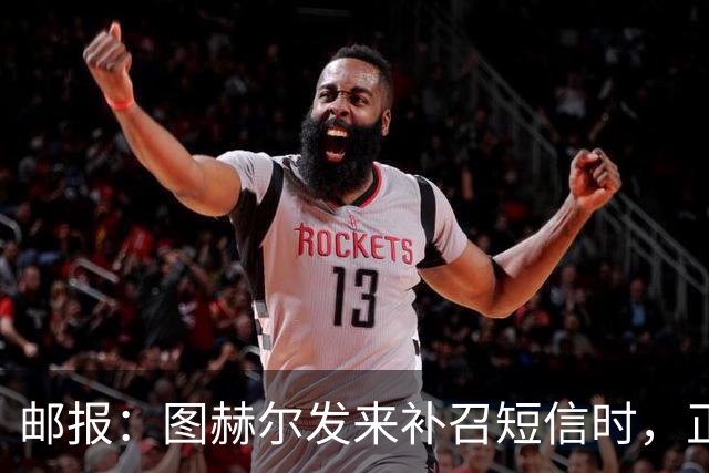 邮报：图赫尔发来补召短信时，正在美国度假的查洛巴两小时没回复